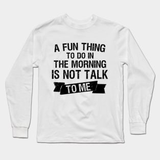 A Fun Thing To Do In The Morning Is Not Talk To Me Long Sleeve T-Shirt